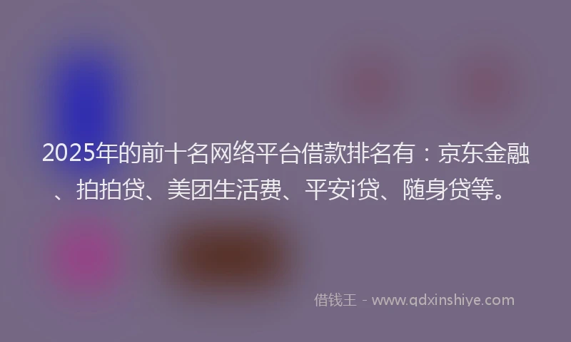 2025年的前十名网络平台借款排名有：京东金融、拍拍贷、美团生活费、平安i贷、随身贷等。