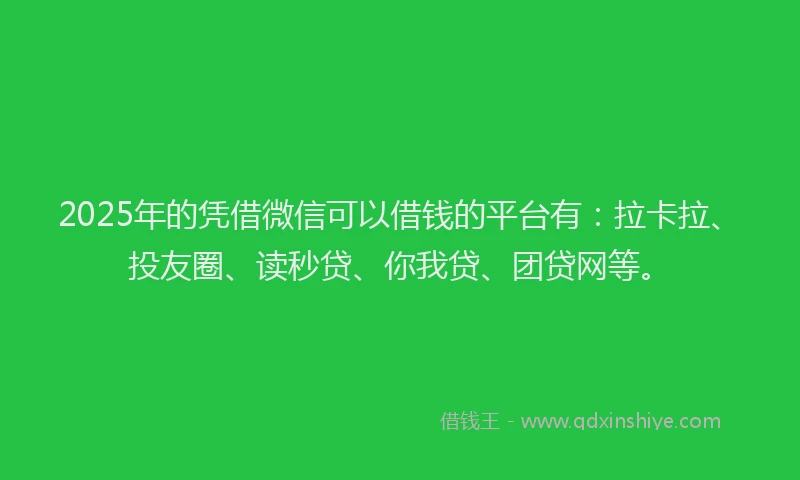 2025年的凭借微信可以借钱的平台有：拉卡拉、投友圈、读秒贷、你我贷、团贷网等。