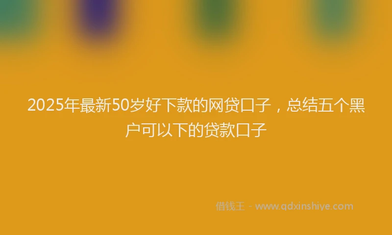 2025年最新50岁好下款的网贷口子，总结五个黑户可以下的贷款口子