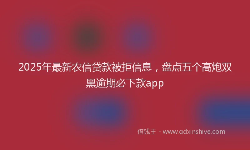 2025年最新农信贷款被拒信息，盘点五个高炮双黑逾期必下款app