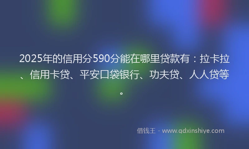 2025年的信用分590分能在哪里贷款有：拉卡拉、信用卡贷、平安口袋银行、功夫贷、人人贷等。