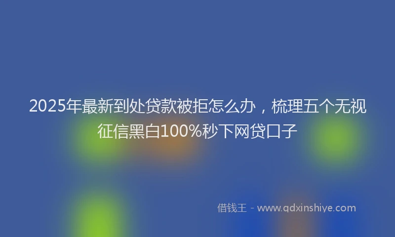 2025年最新到处贷款被拒怎么办，梳理五个无视征信黑白100%秒下网贷口子