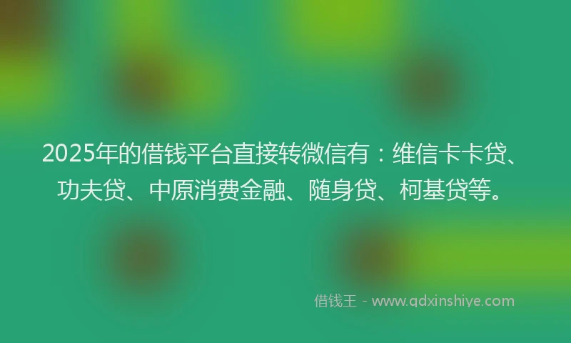 2025年的借钱平台直接转微信有：维信卡卡贷、功夫贷、中原消费金融、随身贷、柯基贷等。