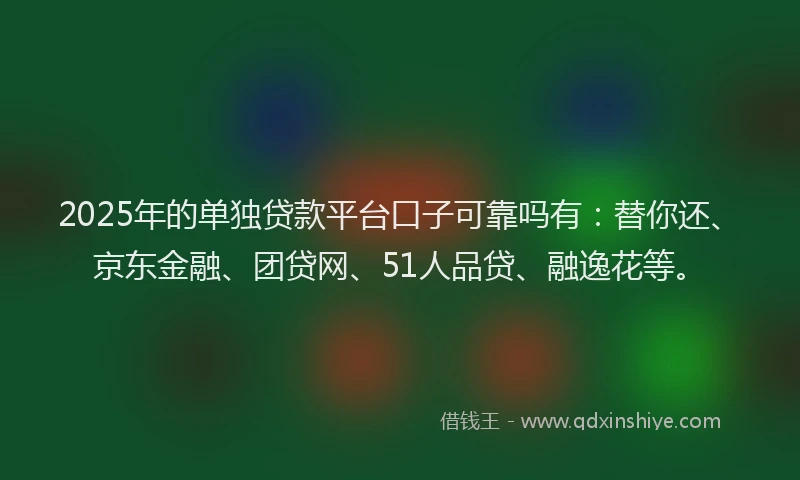 2025年的单独贷款平台口子可靠吗有：替你还、京东金融、团贷网、51人品贷、融逸花等。