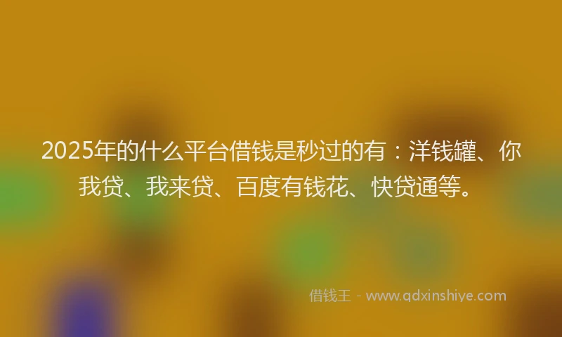 2025年的什么平台借钱是秒过的有：洋钱罐、你我贷、我来贷、百度有钱花、快贷通等。
