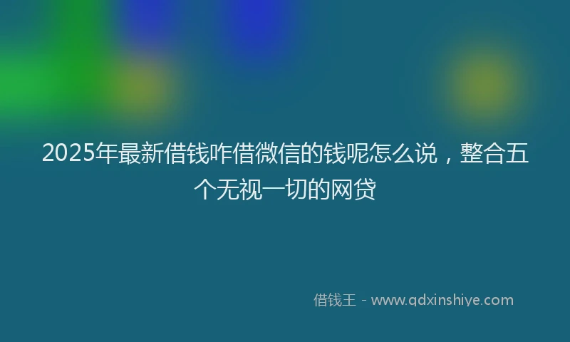 2025年最新借钱咋借微信的钱呢怎么说，整合五个无视一切的网贷