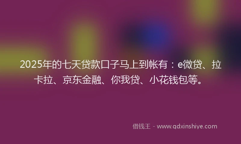2025年的七天贷款口子马上到帐有：e微贷、拉卡拉、京东金融、你我贷、小花钱包等。