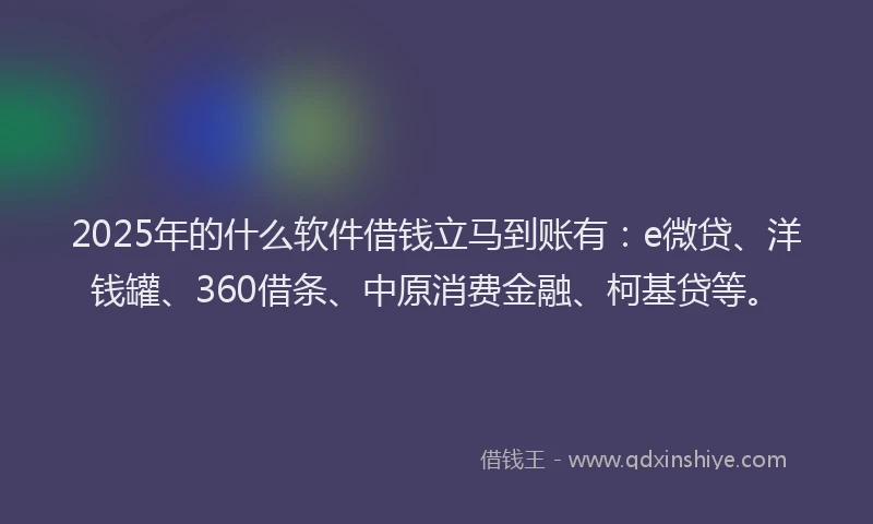 2025年的什么软件借钱立马到账有：e微贷、洋钱罐、360借条、中原消费金融、柯基贷等。