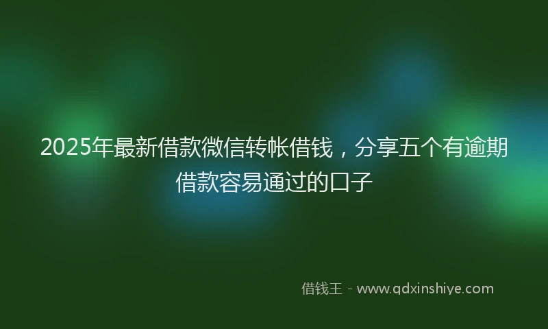 2025年最新借款微信转帐借钱，分享五个有逾期借款容易通过的口子
