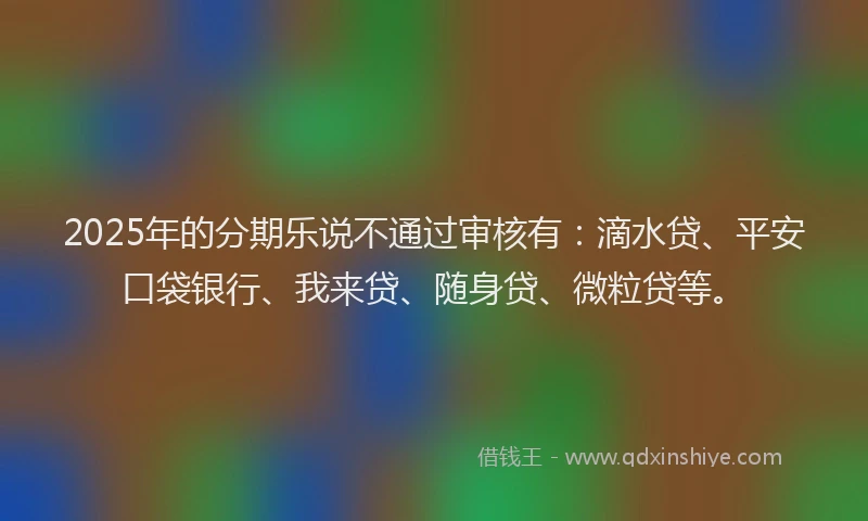 2025年的分期乐说不通过审核有：滴水贷、平安口袋银行、我来贷、随身贷、微粒贷等。