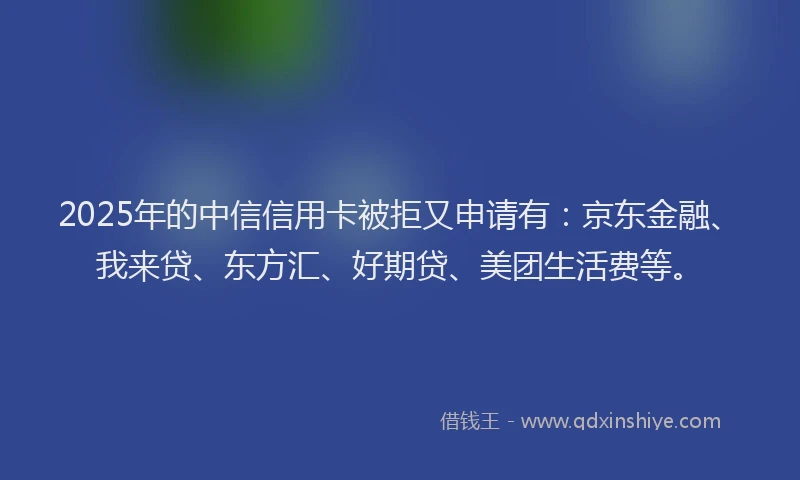 2025年的中信信用卡被拒又申请有：京东金融、我来贷、东方汇、好期贷、美团生活费等。