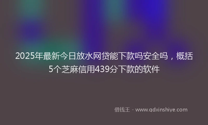 2025年最新今日放水网贷能下款吗安全吗，概括5个芝麻信用439分下款的软件