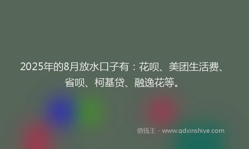 2025年的8月放水口子有：花呗、美团生活费、省呗、柯基贷、融逸花等。