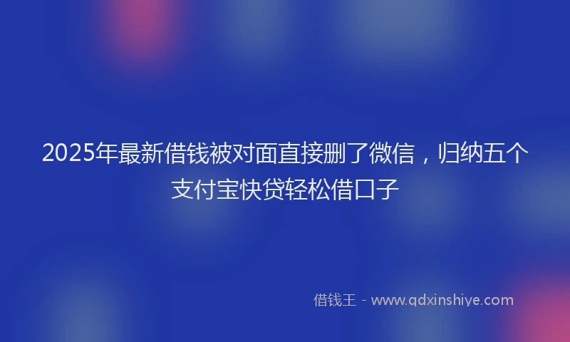 2025年最新借钱被对面直接删了微信，归纳五个支付宝快贷轻松借口子