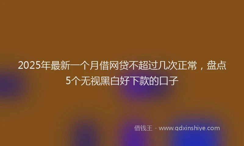 2025年最新一个月借网贷不超过几次正常，盘点5个无视黑白好下款的口子