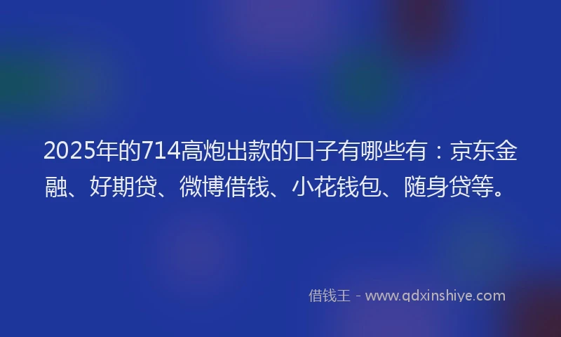 2025年的714高炮出款的口子有哪些有：京东金融、好期贷、微博借钱、小花钱包、随身贷等。