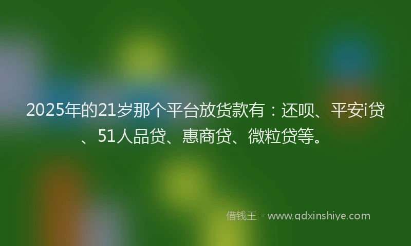 2025年的21岁那个平台放货款有:还呗、平安i贷、51人品贷、惠商贷、微粒贷等。