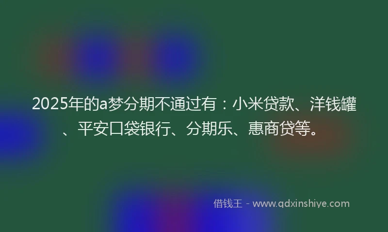 2025年的a梦分期不通过有：小米贷款、洋钱罐、平安口袋银行、分期乐、惠商贷等。