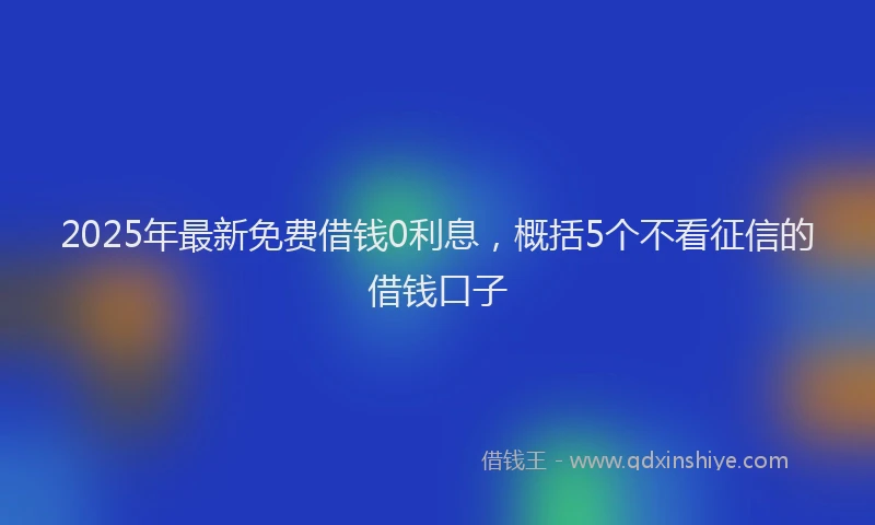 2025年最新免费借钱0利息，概括5个不看征信的借钱口子