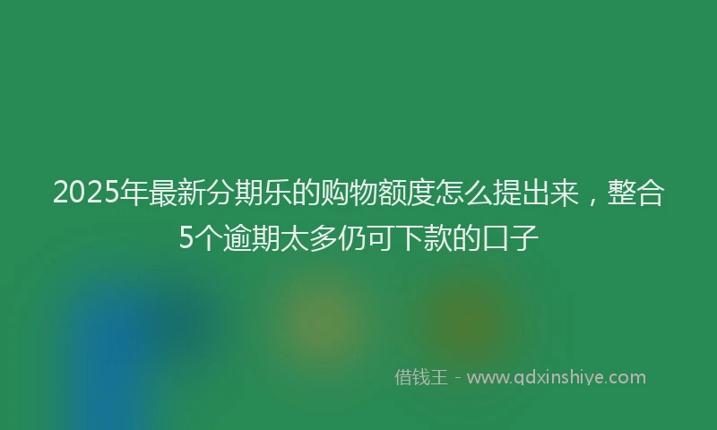 2025年最新分期乐的购物额度怎么提出来，整合5个逾期太多仍可下款的口子