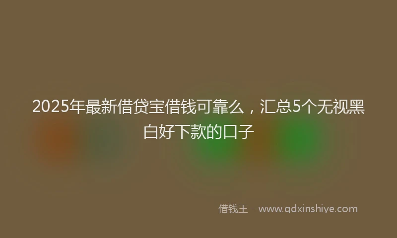 2025年最新借贷宝借钱可靠么，汇总5个无视黑白好下款的口子