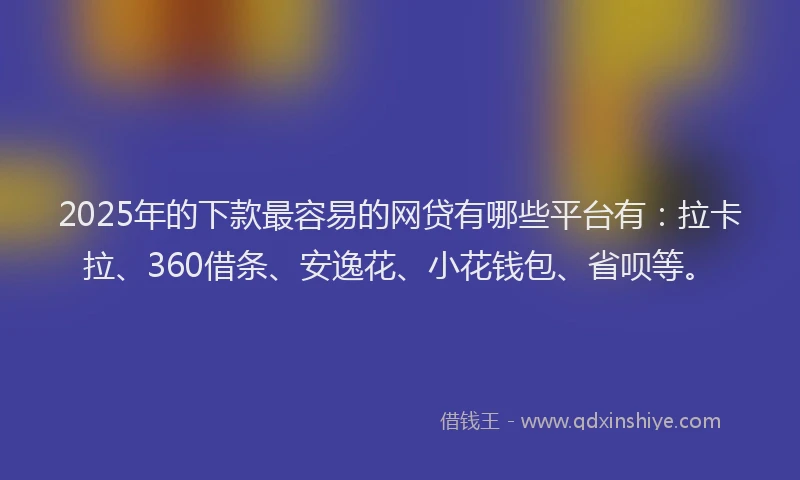 2025年的下款最容易的网贷有哪些平台有：拉卡拉、360借条、安逸花、小花钱包、省呗等。