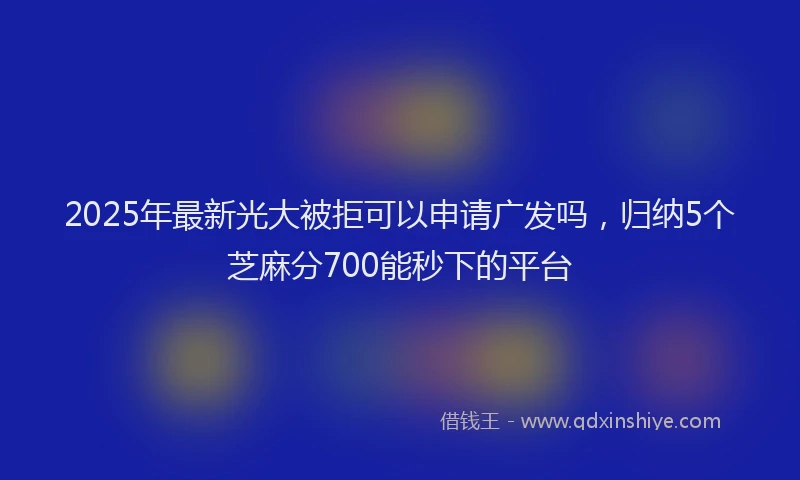 2025年最新光大被拒可以申请广发吗，归纳5个芝麻分700能秒下的平台
