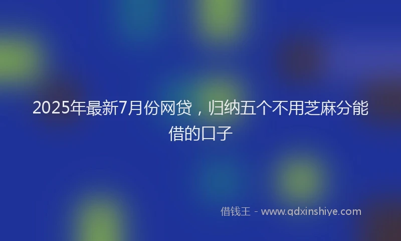 2025年最新7月份网贷，归纳五个不用芝麻分能借的口子
