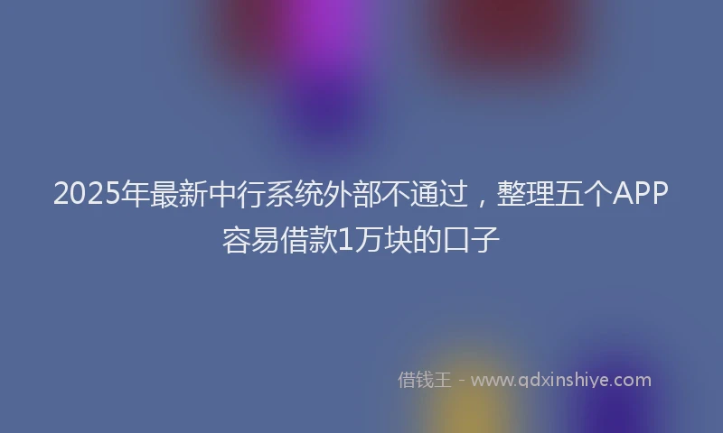 2025年最新中行系统外部不通过，整理五个APP容易借款1万块的口子