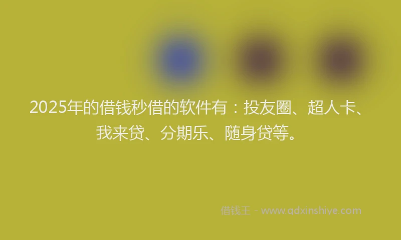 2025年的借钱秒借的软件有：投友圈、超人卡、我来贷、分期乐、随身贷等。