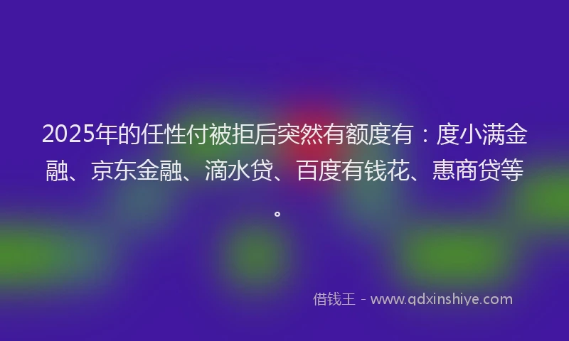 2025年的任性付被拒后突然有额度有：度小满金融、京东金融、滴水贷、百度有钱花、惠商贷等。