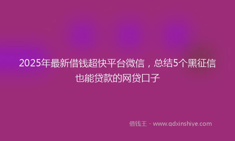 2025年最新借钱超快平台微信，总结5个黑征信也能贷款的网贷口子