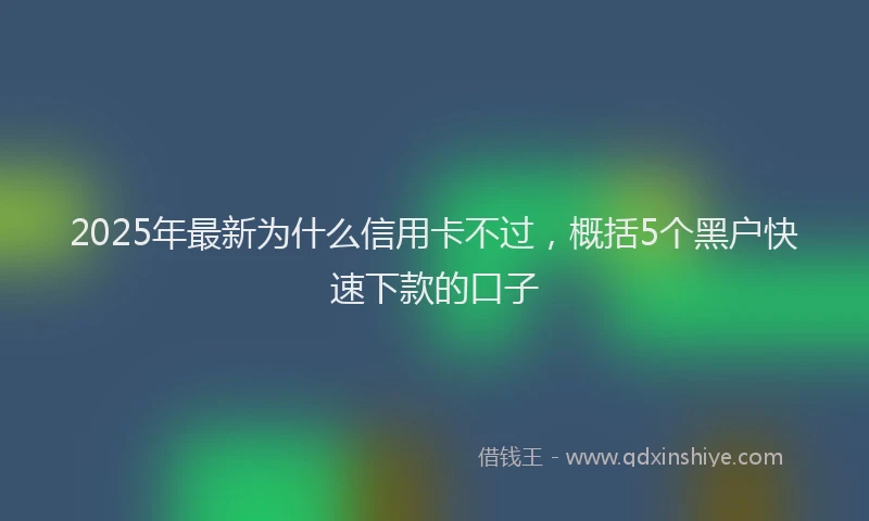 2025年最新为什么信用卡不过，概括5个黑户快速下款的口子