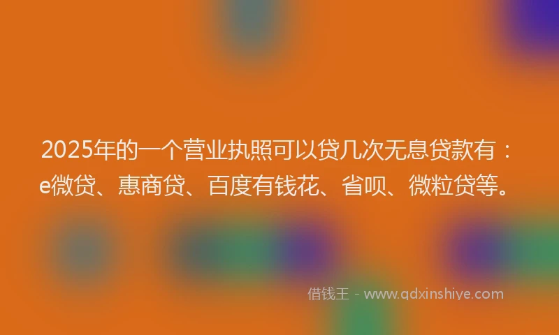 2025年的一个营业执照可以贷几次无息贷款有：e微贷、惠商贷、百度有钱花、省呗、微粒贷等。