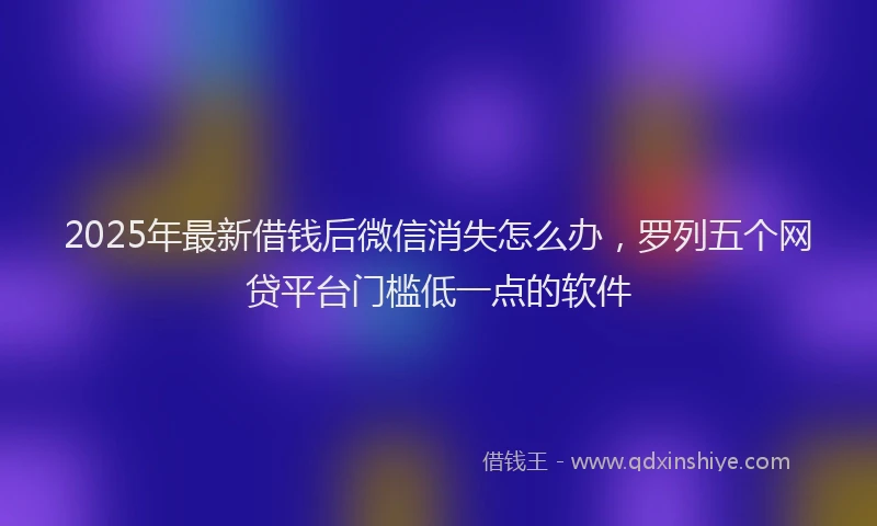2025年最新借钱后微信消失怎么办，罗列五个网贷平台门槛低一点的软件
