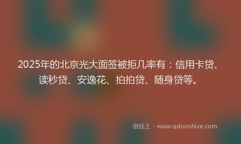 2025年的北京光大面签被拒几率有：信用卡贷、读秒贷、安逸花、拍拍贷、随身贷等。
