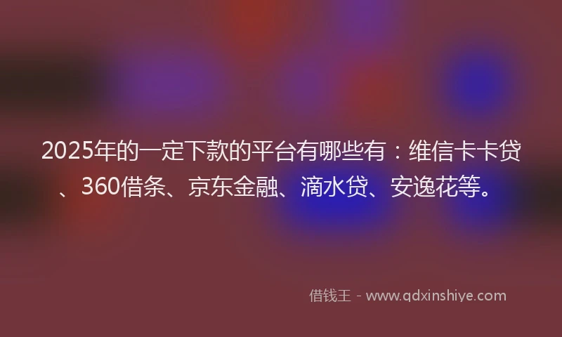 2025年的一定下款的平台有哪些有：维信卡卡贷、360借条、京东金融、滴水贷、安逸花等。