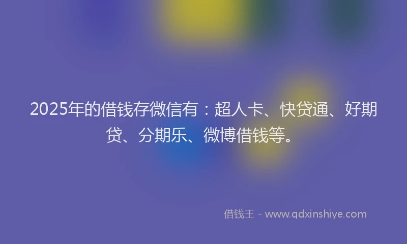 2025年的借钱存微信有：超人卡、快贷通、好期贷、分期乐、微博借钱等。