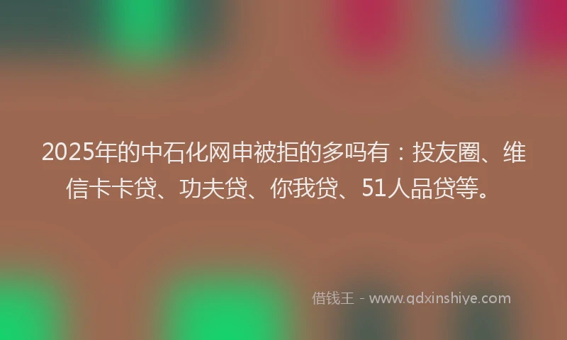 2025年的中石化网申被拒的多吗有：投友圈、维信卡卡贷、功夫贷、你我贷、51人品贷等。