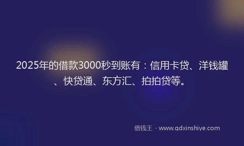 2025年的借款3000秒到账有：信用卡贷、洋钱罐、快贷通、东方汇、拍拍贷等。