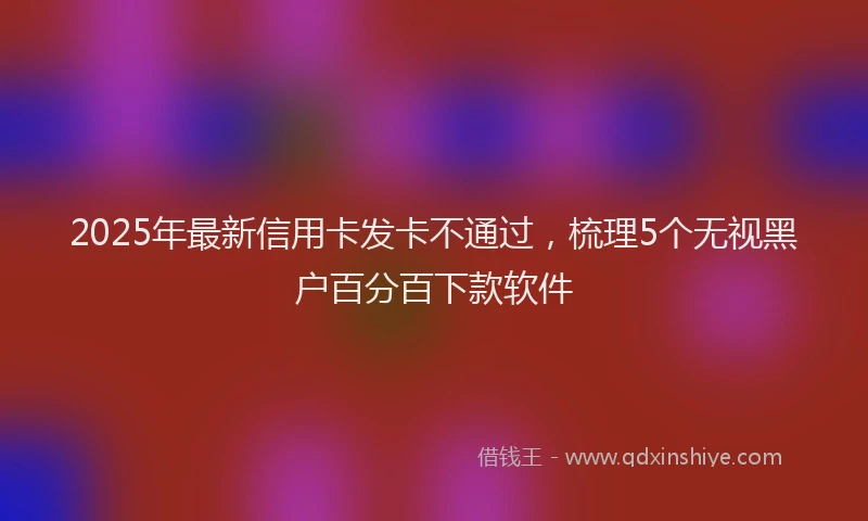 2025年最新信用卡发卡不通过，梳理5个无视黑户百分百下款软件