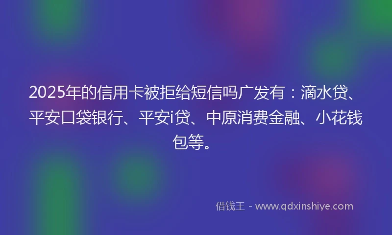 2025年的信用卡被拒给短信吗广发有：滴水贷、平安口袋银行、平安i贷、中原消费金融、小花钱包等。