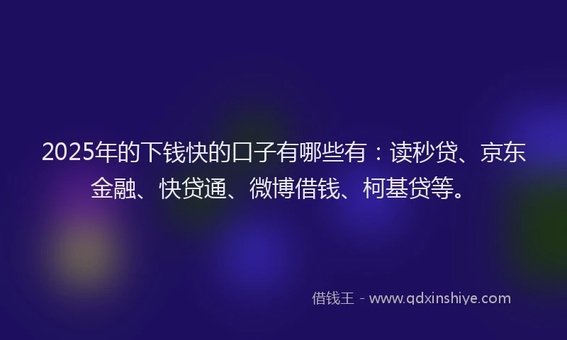 2025年的下钱快的口子有哪些有：读秒贷、京东金融、快贷通、微博借钱、柯基贷等。