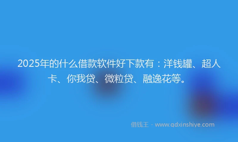 2025年的什么借款软件好下款有：洋钱罐、超人卡、你我贷、微粒贷、融逸花等。