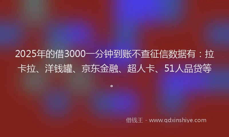 2025年的借3000一分钟到账不查征信数据有：拉卡拉、洋钱罐、京东金融、超人卡、51人品贷等。