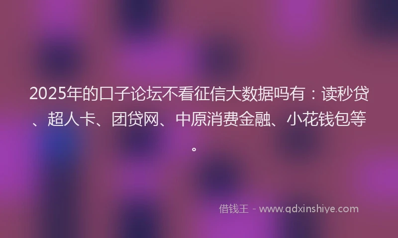 2025年的口子论坛不看征信大数据吗有：读秒贷、超人卡、团贷网、中原消费金融、小花钱包等。
