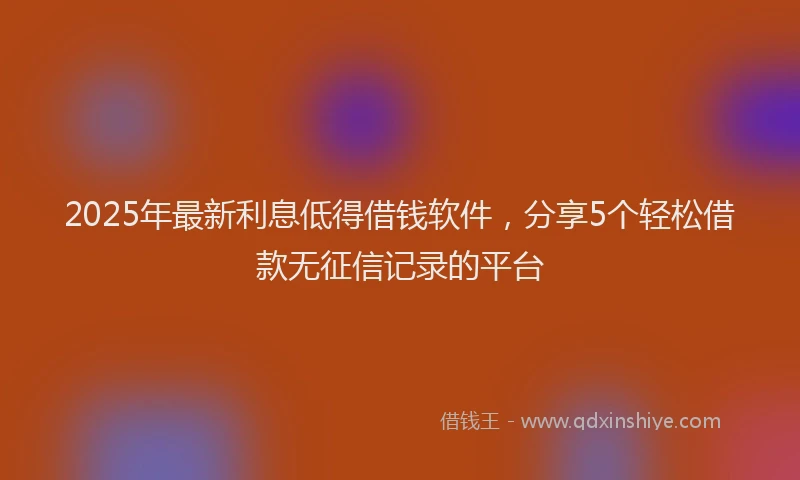 2025年最新利息低得借钱软件，分享5个轻松借款无征信记录的平台