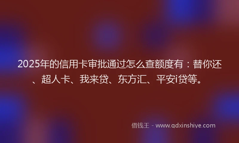 2025年的信用卡审批通过怎么查额度有：替你还、超人卡、我来贷、东方汇、平安i贷等。