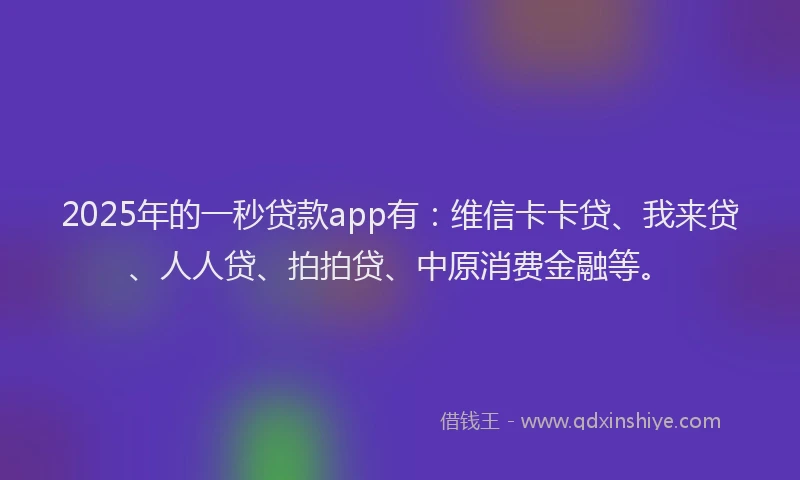 2025年的一秒贷款app有：维信卡卡贷、我来贷、人人贷、拍拍贷、中原消费金融等。