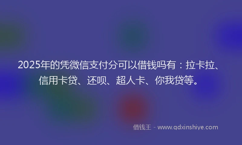 2025年的凭微信支付分可以借钱吗有：拉卡拉、信用卡贷、还呗、超人卡、你我贷等。